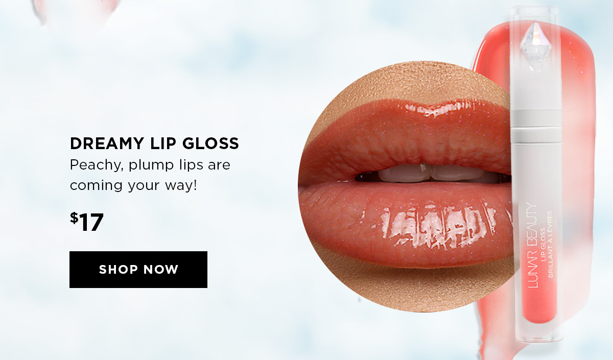 DREAMY LIP GLOSS Peachy, plump lips are coming your way! 17 