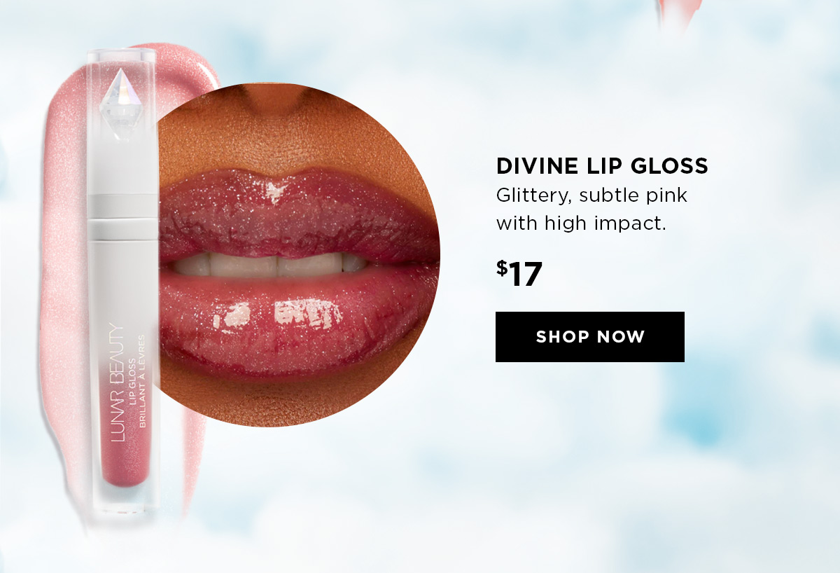 DIVINE LIP GLOSS Glittery, subtle pink with high impact. 17 SHOP NOW 